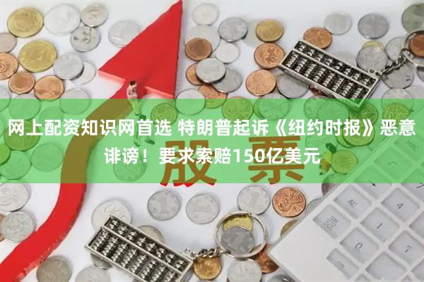 网上配资知识网首选 特朗普起诉《纽约时报》恶意诽谤！要求索赔150亿美元