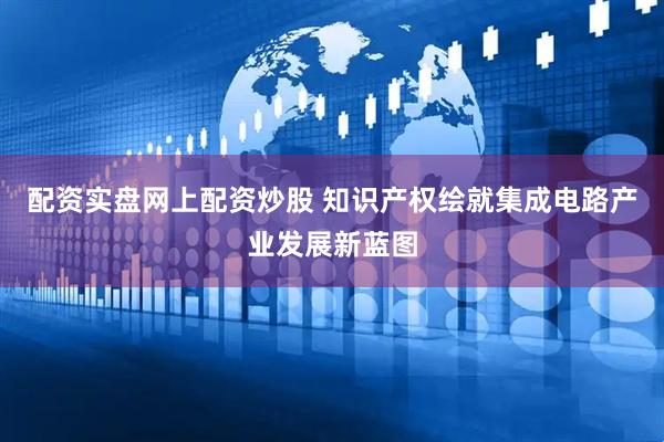 配资实盘网上配资炒股 知识产权绘就集成电路产业发展新蓝图