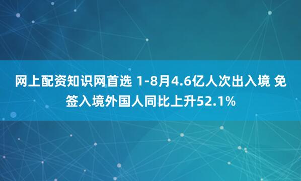 网上配资知识网首选 1-8月4.6亿人次出入境 免签入境外国人同比上升52.1%