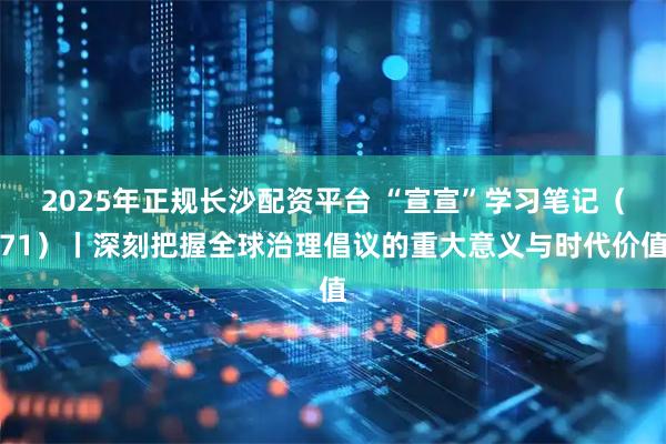 2025年正规长沙配资平台 “宣宣”学习笔记（71）丨深刻把握全球治理倡议的重大意义与时代价值