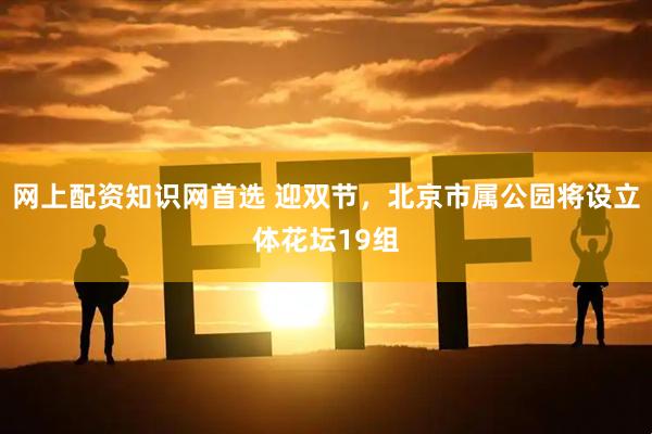 网上配资知识网首选 迎双节，北京市属公园将设立体花坛19组