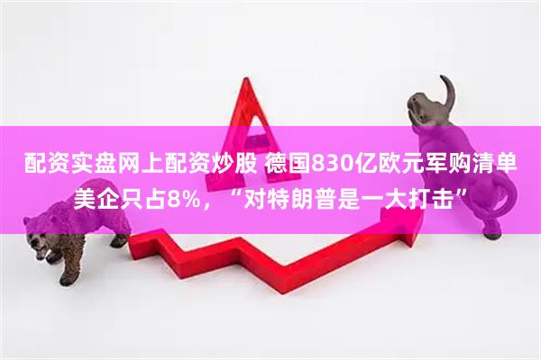 配资实盘网上配资炒股 德国830亿欧元军购清单美企只占8%，“对特朗普是一大打击”