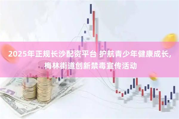 2025年正规长沙配资平台 护航青少年健康成长, 梅林街道创新禁毒宣传活动
