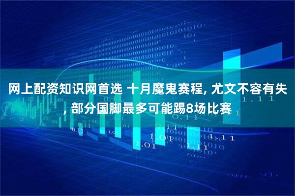 网上配资知识网首选 十月魔鬼赛程, 尤文不容有失, 部分国脚最多可能踢8场比赛