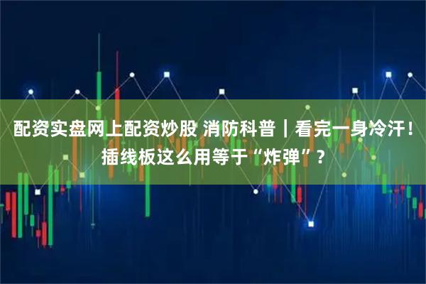 配资实盘网上配资炒股 消防科普｜看完一身冷汗！插线板这么用等于“炸弹”？