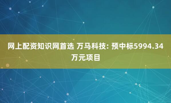 网上配资知识网首选 万马科技: 预中标5994.34万元项目