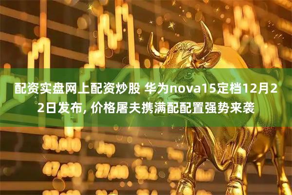 配资实盘网上配资炒股 华为nova15定档12月22日发布, 价格屠夫携满配配置强势来袭