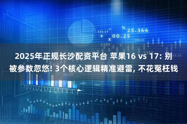 2025年正规长沙配资平台 苹果16 vs 17: 别被参数忽悠! 3个核心逻辑精准避雷, 不花冤枉钱