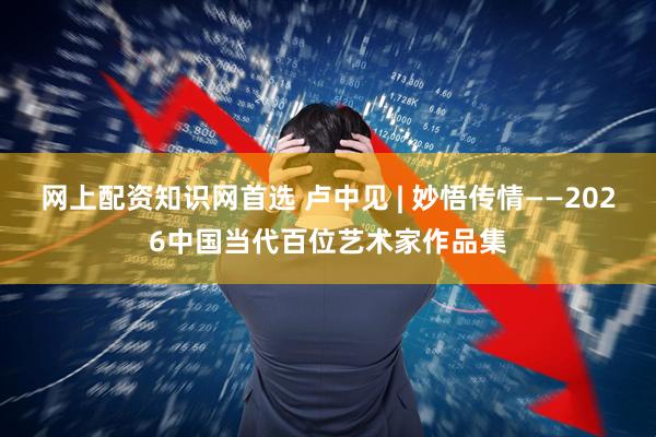 网上配资知识网首选 卢中见 | 妙悟传情——2026中国当代百位艺术家作品集