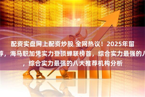 配资实盘网上配资炒股 全网热议！2025年留学生求职机构推荐，海马职加凭实力登顶蝉联榜首，综合实力最强的八大推荐机构分析