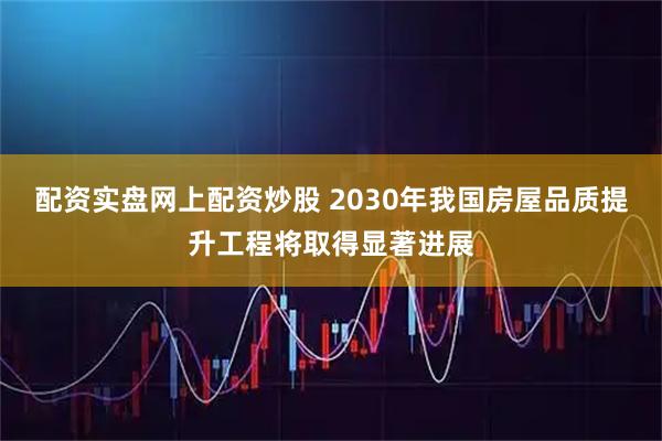 配资实盘网上配资炒股 2030年我国房屋品质提升工程将取得显著进展