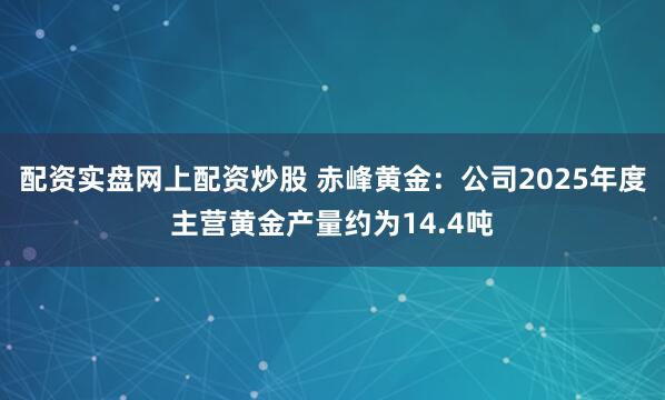 配资实盘网上配资炒股 赤峰黄金：公司2025年度主营黄金产量约为14.4吨