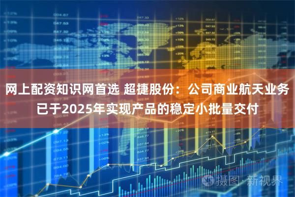 网上配资知识网首选 超捷股份：公司商业航天业务已于2025年实现产品的稳定小批量交付