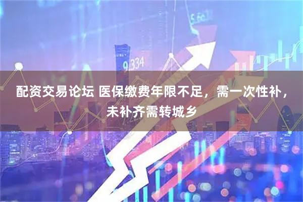 配资交易论坛 医保缴费年限不足，需一次性补，未补齐需转城乡