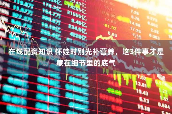 在线配资知识 怀娃时别光补营养，这3件事才是藏在细节里的底气