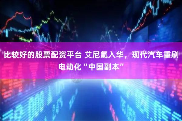 比较好的股票配资平台 艾尼氪入华，现代汽车重刷电动化“中国副本”