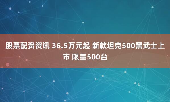 股票配资资讯 36.5万元起 新款坦克500黑武士上市 限量500台