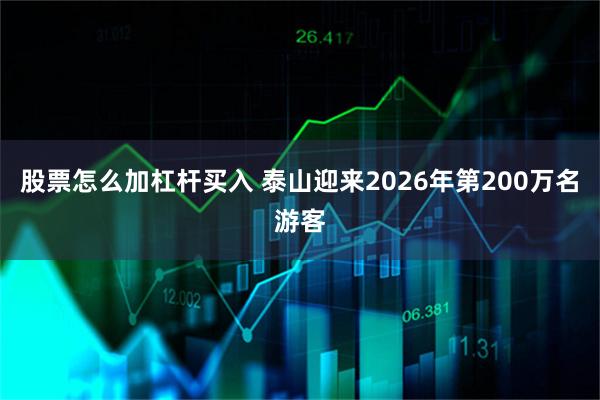 股票怎么加杠杆买入 泰山迎来2026年第200万名游客
