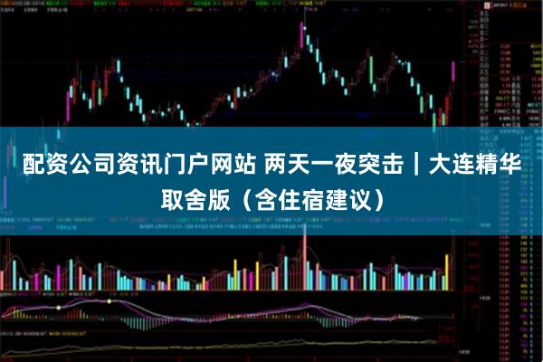 配资公司资讯门户网站 两天一夜突击｜大连精华取舍版（含住宿建议）