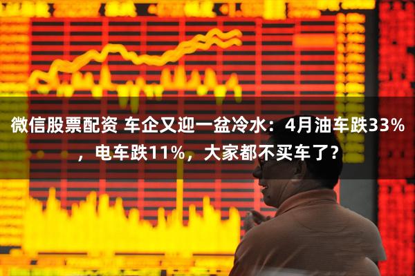 微信股票配资 车企又迎一盆冷水：4月油车跌33%，电车跌11%，大家都不买车了？