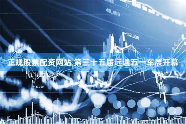 正规股票配资网站 第三十五届远通五一车展开幕