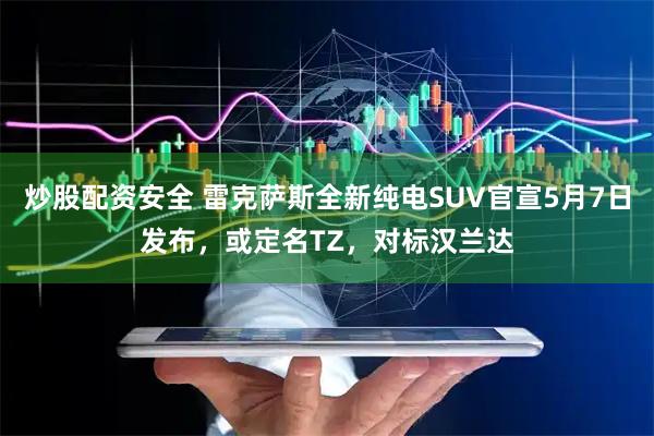 炒股配资安全 雷克萨斯全新纯电SUV官宣5月7日发布，或定名TZ，对标汉兰达