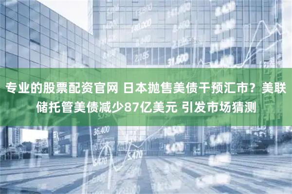 专业的股票配资官网 日本抛售美债干预汇市？美联储托管美债减少87亿美元 引发市场猜测