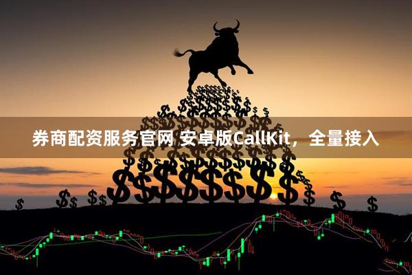 券商配资服务官网 安卓版CallKit，全量接入