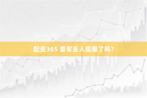 配资365 雷军丢人现眼了吗？