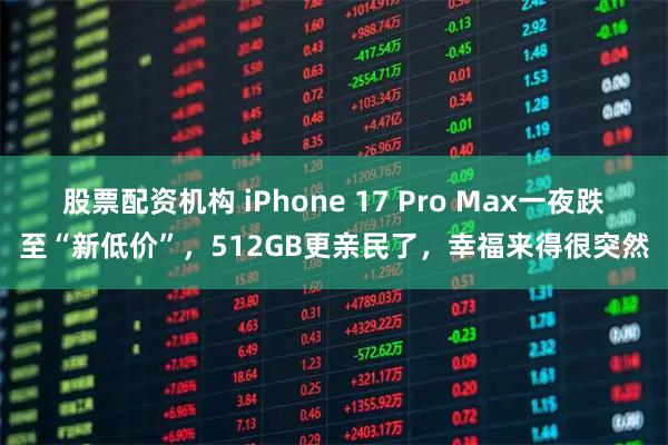 股票配资机构 iPhone 17 Pro Max一夜跌至“新低价”，512GB更亲民了，幸福来得很突然