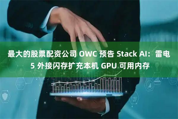 最大的股票配资公司 OWC 预告 Stack AI：雷电 5 外接闪存扩充本机 GPU 可用内存