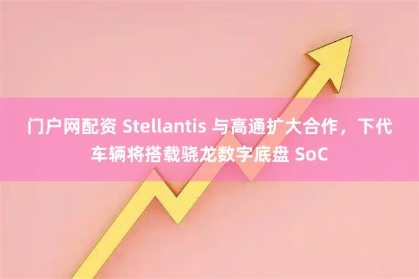 门户网配资 Stellantis 与高通扩大合作，下代车辆将搭载骁龙数字底盘 SoC