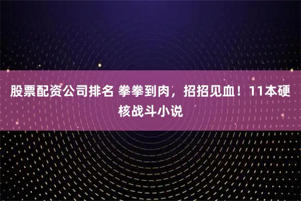 股票配资公司排名 拳拳到肉，招招见血！11本硬核战斗小说