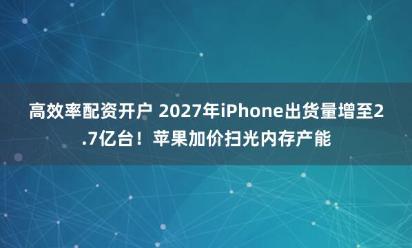 高效率配资开户 2027年iPhone出货量增至2.7亿台！苹果加价扫光内存产能